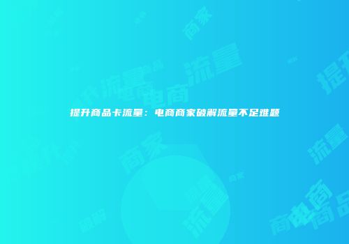 提升商品卡流量：电商商家破解流量不足难题