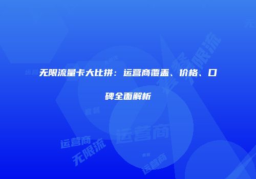 无限流量卡大比拼：运营商覆盖、价格、口碑全面解析