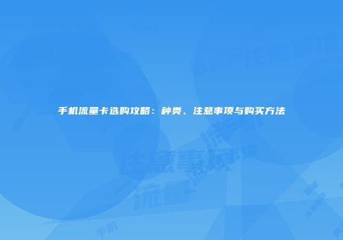 手机流量卡选购攻略：种类、注意事项与购买方法