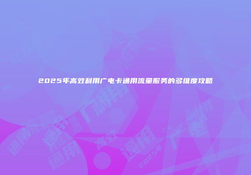2025年高效利用广电卡通用流量服务的多维度攻略