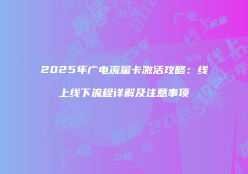 2025年广电流量卡激活攻略：线上线下流程详解及注意事项
