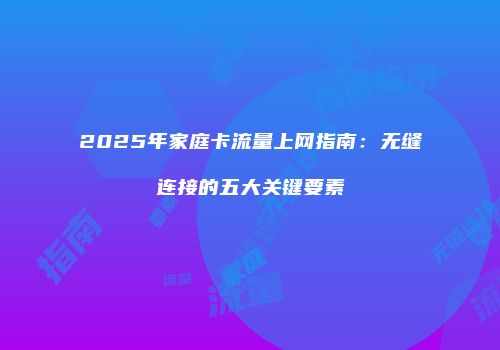2025年家庭卡流量上网指南：无缝连接的五大关键要素