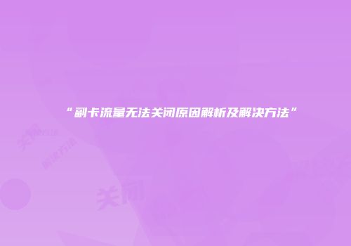“副卡流量无法关闭原因解析及解决方法”