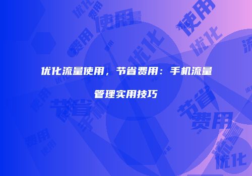 优化流量使用，节省费用：手机流量管理实用技巧