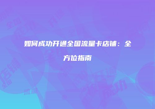 如何成功开通全国流量卡店铺：全方位指南