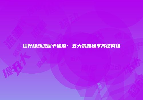 提升移动流量卡速度：五大策略畅享高速网络