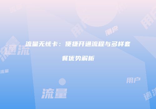 流量无忧卡：便捷开通流程与多样套餐优势解析
