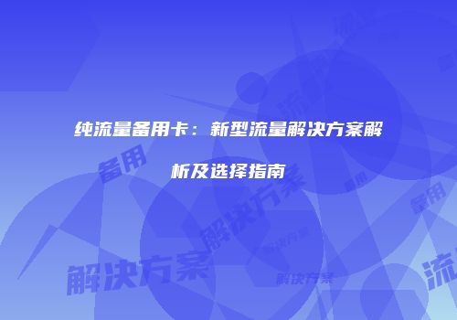 纯流量备用卡：新型流量解决方案解析及选择指南
