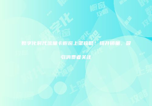 数字化时代流量卡橱窗上架攻略：提升销量，吸引消费者关注