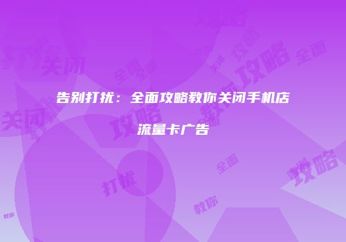 告别打扰：全面攻略教你关闭手机店流量卡广告