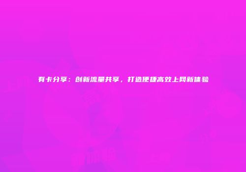 有卡分享：创新流量共享，打造便捷高效上网新体验