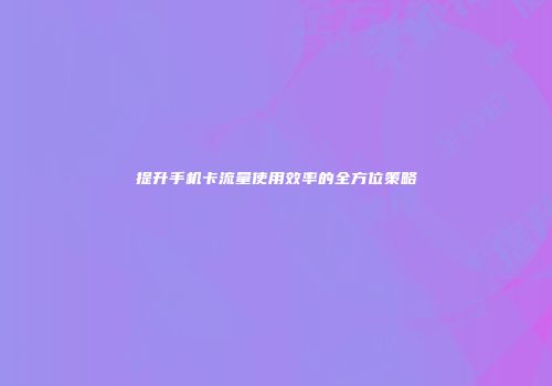 提升手机卡流量使用效率的全方位策略