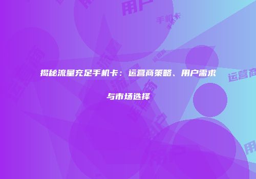 揭秘流量充足手机卡：运营商策略、用户需求与市场选择