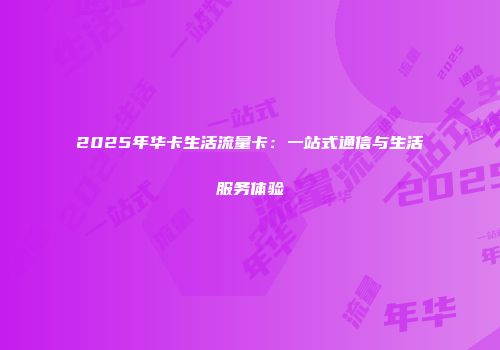 2025年华卡生活流量卡：一站式通信与生活服务体验