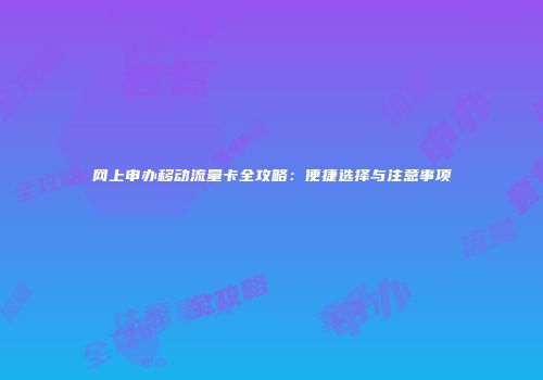 网上申办移动流量卡全攻略：便捷选择与注意事项