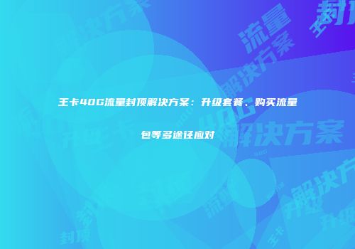 王卡40G流量封顶解决方案：升级套餐、购买流量包等多途径应对