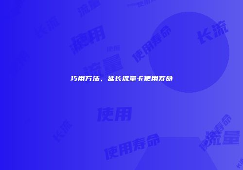 巧用方法，延长流量卡使用寿命