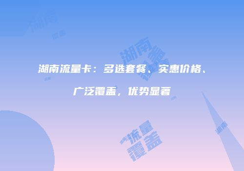 湖南流量卡：多选套餐、实惠价格、广泛覆盖，优势显著