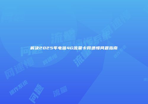 解决2025年电信4G流量卡网速慢问题指南