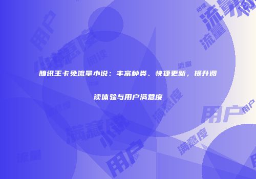 腾讯王卡免流量小说：丰富种类、快捷更新，提升阅读体验与用户满意度