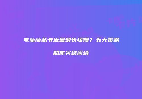 电商商品卡流量增长缓慢？五大策略助你突破困境