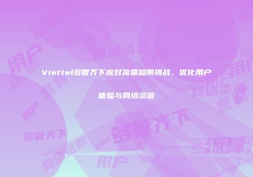 Viettel多管齐下应对流量超限挑战，优化用户体验与网络资源
