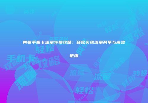 两张手机卡流量转换攻略：轻松实现流量共享与高效使用