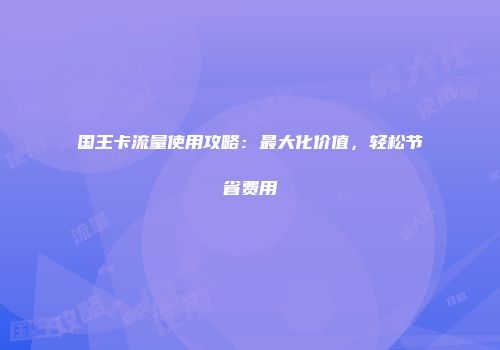 国王卡流量使用攻略：最大化价值，轻松节省费用