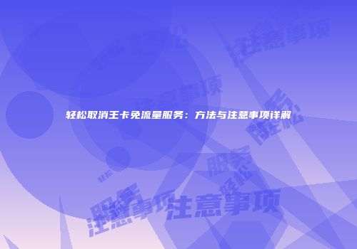 轻松取消王卡免流量服务：方法与注意事项详解
