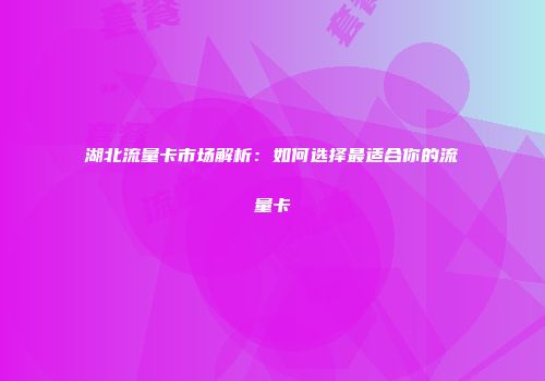 湖北流量卡市场解析：如何选择最适合你的流量卡