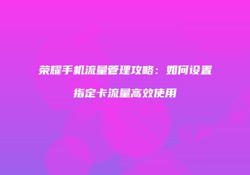荣耀手机流量管理攻略：如何设置指定卡流量高效使用