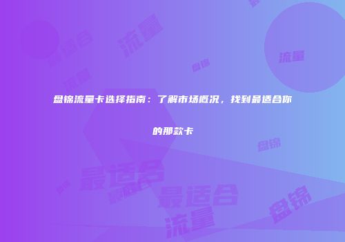 盘锦流量卡选择指南：了解市场概况，找到最适合你的那款卡