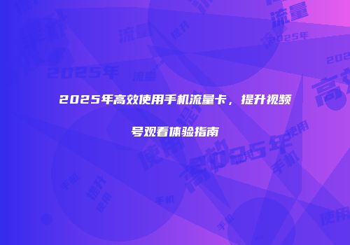 2025年高效使用手机流量卡，提升视频号观看体验指南