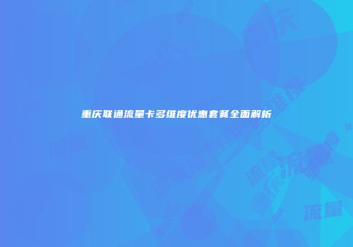 重庆联通流量卡多维度优惠套餐全面解析