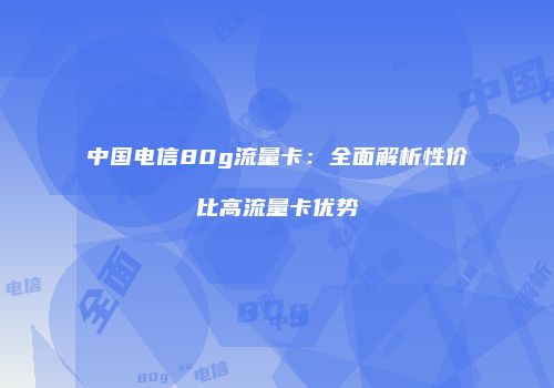 中国电信80g流量卡：全面解析性价比高流量卡优势
