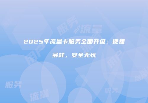 2025年流量卡服务全面升级：便捷多样，安全无忧