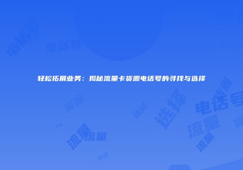 轻松拓展业务：揭秘流量卡货源电话号的寻找与选择