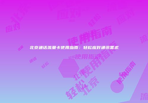 北京通话流量卡使用指南：轻松应对通讯需求