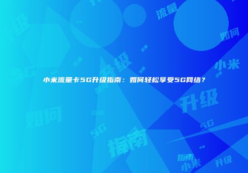 小米流量卡5G升级指南：如何轻松享受5G网络？