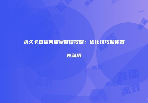 永久卡直播间流量管理攻略：优化技巧助你高效利用