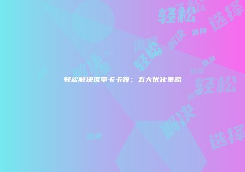 轻松解决流量卡卡顿：五大优化策略