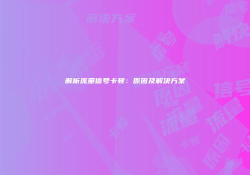 解析流量信号卡顿：原因及解决方案