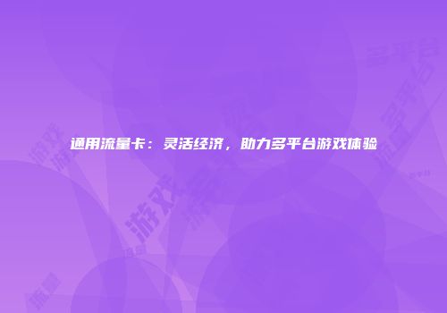 通用流量卡：灵活经济，助力多平台游戏体验