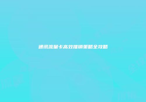 通讯流量卡高效推销策略全攻略