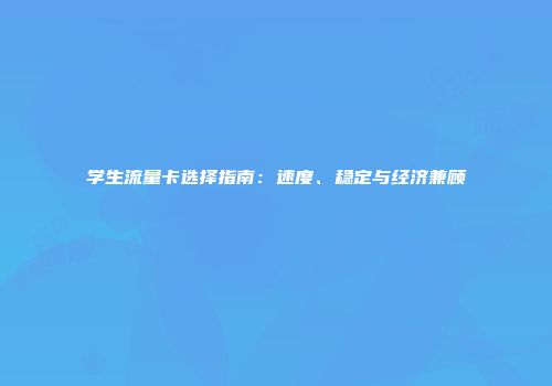 学生流量卡选择指南：速度、稳定与经济兼顾