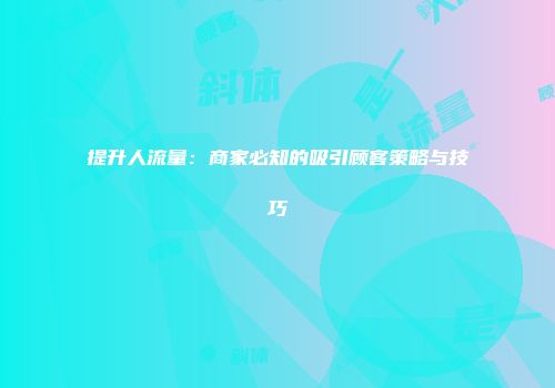 提升人流量：商家必知的吸引顾客策略与技巧