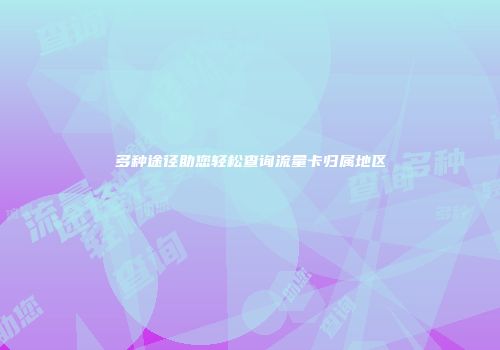 多种途径助您轻松查询流量卡归属地区
