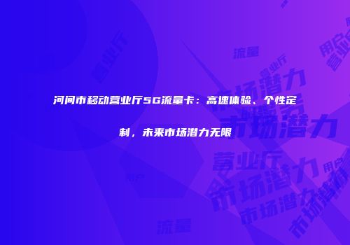 河间市移动营业厅5G流量卡：高速体验、个性定制，未来市场潜力无限