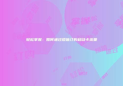 轻松掌握：如何通过短信订购移动卡流量