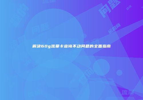 解决60g流量卡查询不动问题的全面指南